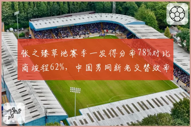 张之臻草地赛季一发得分率78%对比商竣程62%,中国男网新老交替效率分化明显
