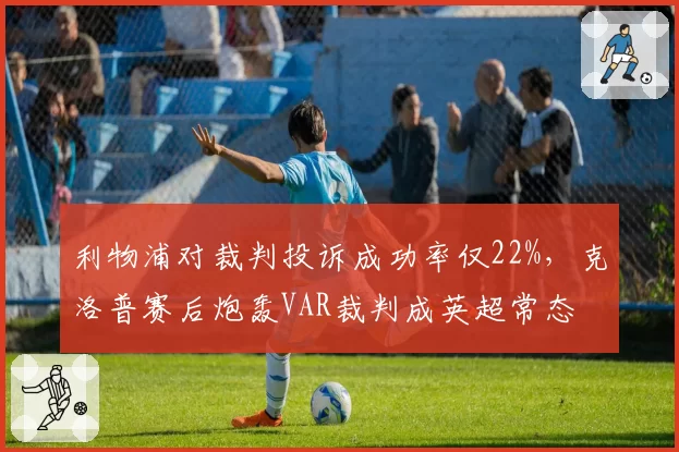 利物浦对裁判投诉成功率仅22%，克洛普赛后炮轰VAR裁判成英超常态
