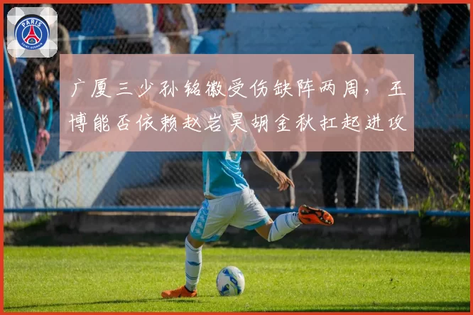 广厦三少孙铭徽受伤缺阵两周，王博能否依赖赵岩昊胡金秋扛起进攻？