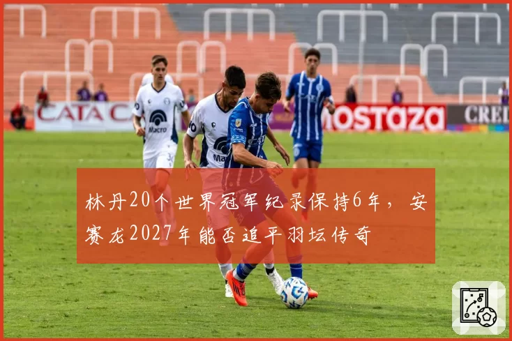 林丹20个世界冠军纪录保持6年,安赛龙2027年能否追平羽坛传奇