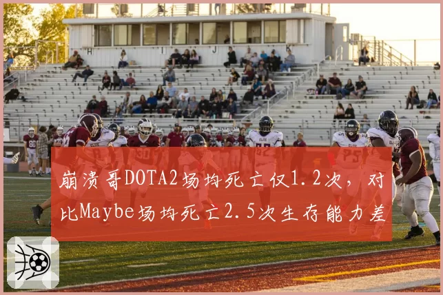 崩溃哥DOTA2场均死亡仅1.2次,对比Maybe场均死亡2.5次生存能力差距明显