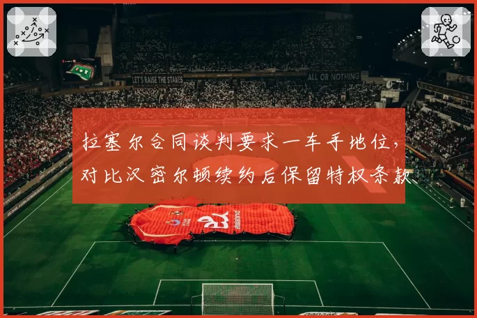 拉塞尔合同谈判要求一车手地位，对比汉密尔顿续约后保留特权条款的博弈