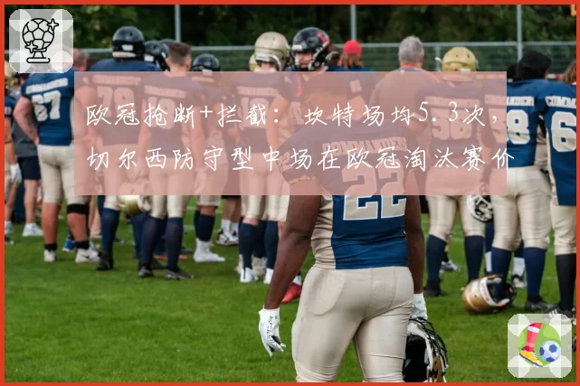 欧冠抢断+拦截：坎特场均5.3次，切尔西防守型中场在欧冠淘汰赛价值凸显
