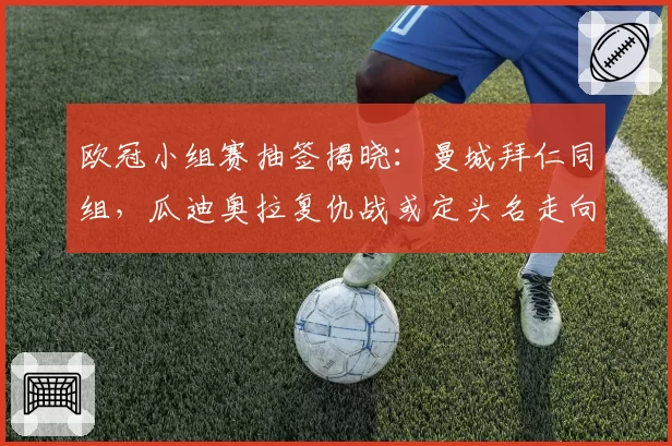 欧冠小组赛抽签揭晓：曼城拜仁同组，瓜迪奥拉复仇战或定头名走向