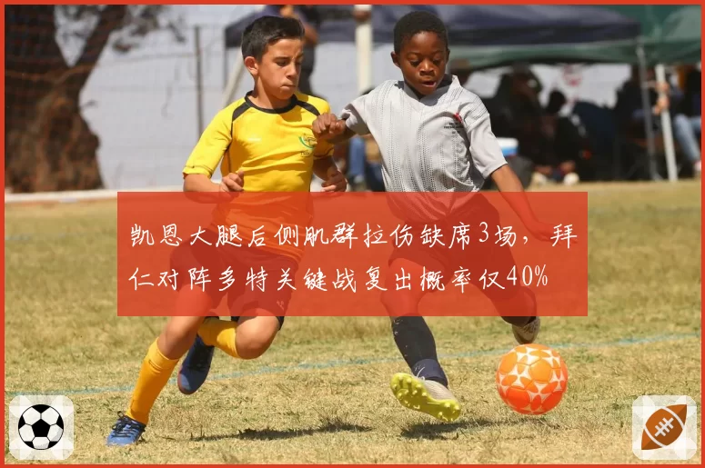 凯恩大腿后侧肌群拉伤缺席3场,拜仁对阵多特关键战复出概率仅40%
