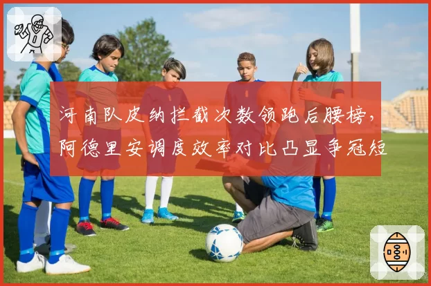 河南队皮纳拦截次数领跑后腰榜,阿德里安调度效率对比凸显争冠短板