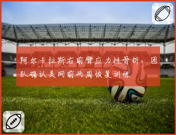 阿尔卡拉斯右前臂应力性骨折，团队确认美网前两周恢复训练