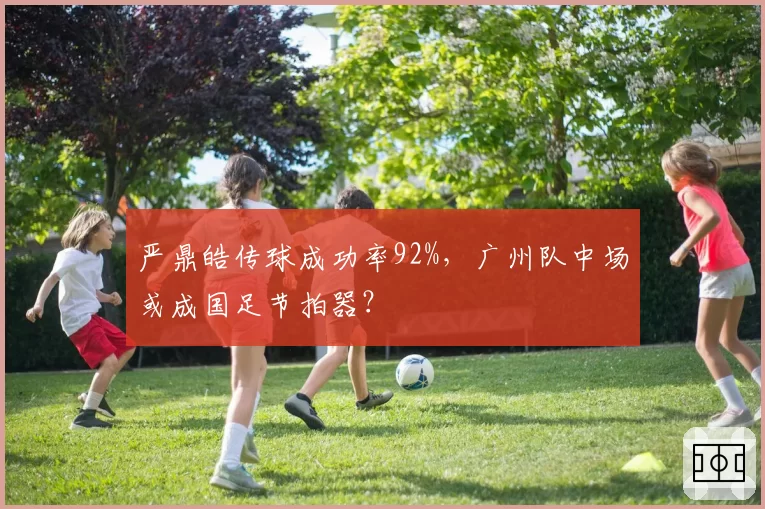 严鼎皓传球成功率92%，广州队中场或成国足节拍器？