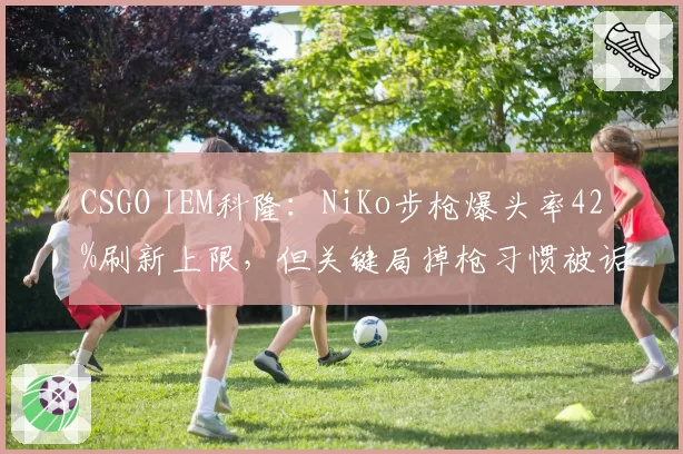 CSGO IEM科隆：NiKo步枪爆头率42%刷新上限，但关键局掉枪习惯被诟病