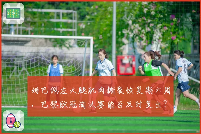 姆巴佩左大腿肌肉撕裂恢复期六周,巴黎欧冠淘汰赛能否及时复出?