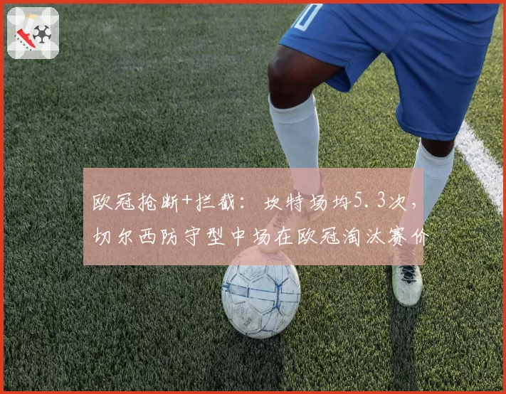 欧冠抢断+拦截：坎特场均5.3次，切尔西防守型中场在欧冠淘汰赛价值凸显