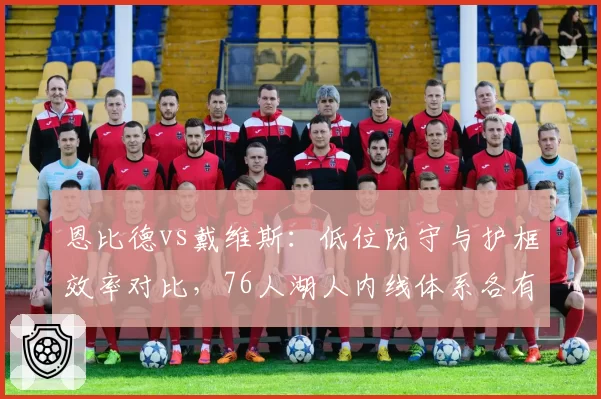 恩比德vs戴维斯:低位防守与护框效率对比,76人湖人内线体系各有侧重