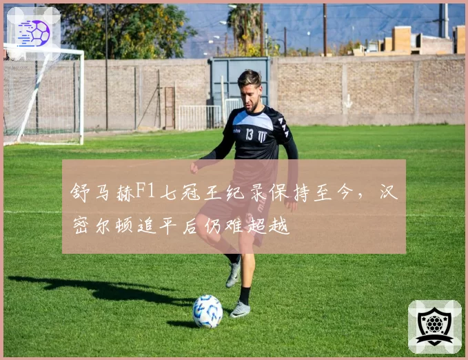 舒马赫F1七冠王纪录保持至今，汉密尔顿追平后仍难超越