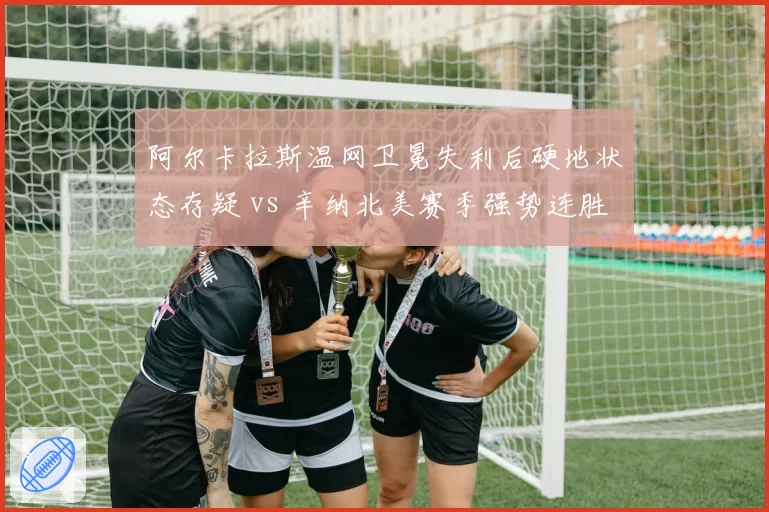 阿尔卡拉斯温网卫冕失利后硬地状态存疑 vs 辛纳北美赛季强势连胜开局