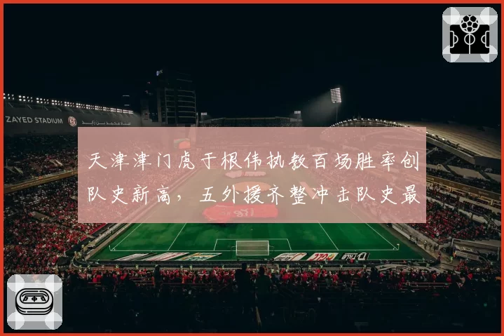 天津津门虎于根伟执教百场胜率创队史新高,五外援齐整冲击队史最高排名还有多少想象空间?