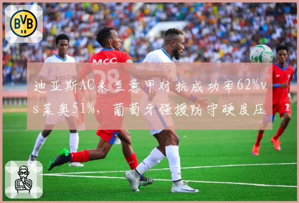 迪亚斯AC米兰意甲对抗成功率62%vs莱奥51%，葡萄牙强援防守硬度压制队内王牌