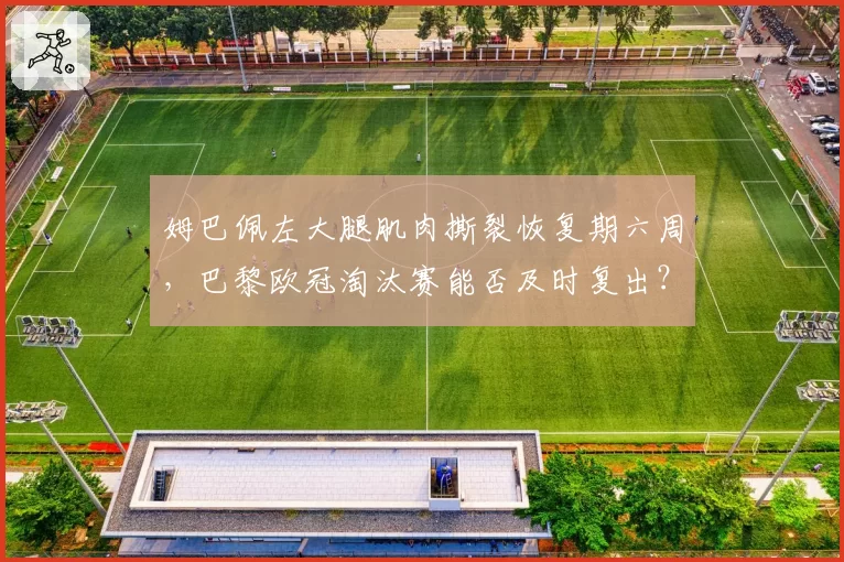 姆巴佩左大腿肌肉撕裂恢复期六周，巴黎欧冠淘汰赛能否及时复出？