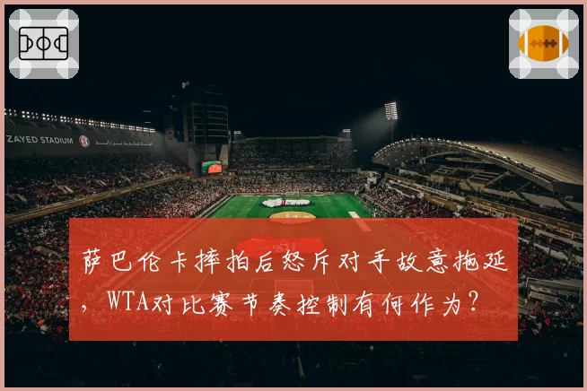 萨巴伦卡摔拍后怒斥对手故意拖延,WTA对比赛节奏控制有何作为?