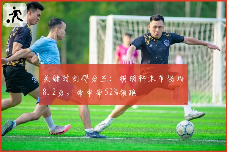 关键时刻得分王：胡明轩末节场均8.2分，命中率52%领跑