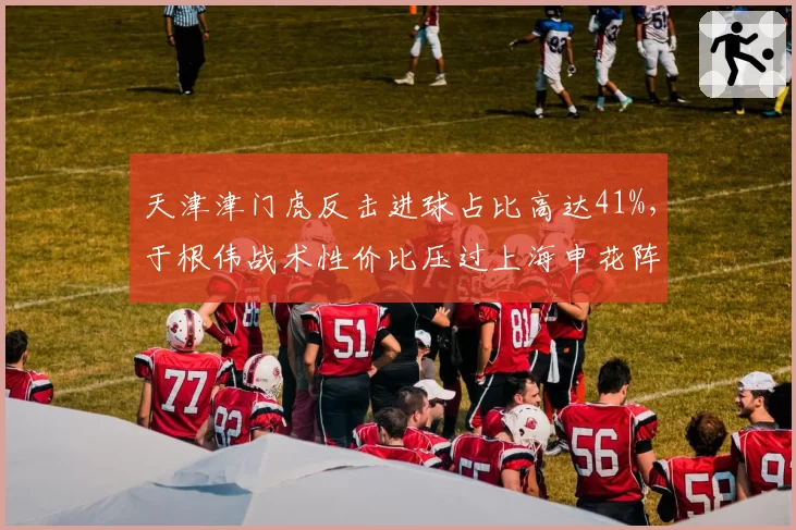 天津津门虎反击进球占比高达41%，于根伟战术性价比压过上海申花阵地战强攻