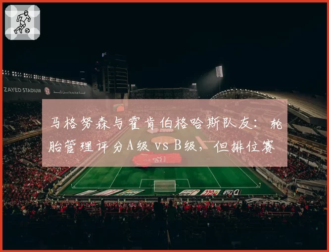 马格努森与霍肯伯格哈斯队友：轮胎管理评分A级 vs B级，但排位赛爆发力相反