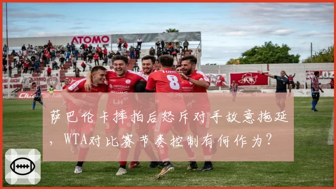 萨巴伦卡摔拍后怒斥对手故意拖延,WTA对比赛节奏控制有何作为?