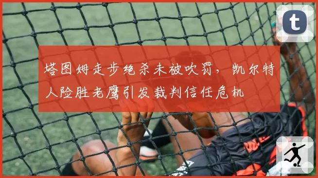 塔图姆走步绝杀未被吹罚，凯尔特人险胜老鹰引发裁判信任危机