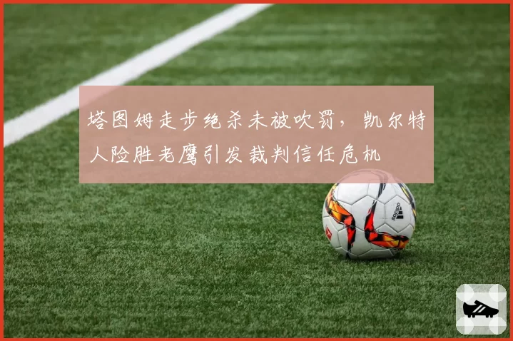 塔图姆走步绝杀未被吹罚，凯尔特人险胜老鹰引发裁判信任危机