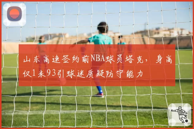 山东高速签约前NBA球员塔克，身高仅1米93引球迷质疑防守能力