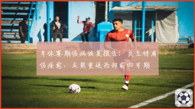 年休赛期伤病恢复报告：莫兰特肩伤痊愈，灰熊重返西部前四可期