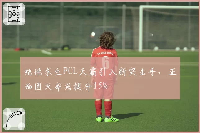 绝地求生PCL天霸引入新突击手，正面团灭率或提升15%
