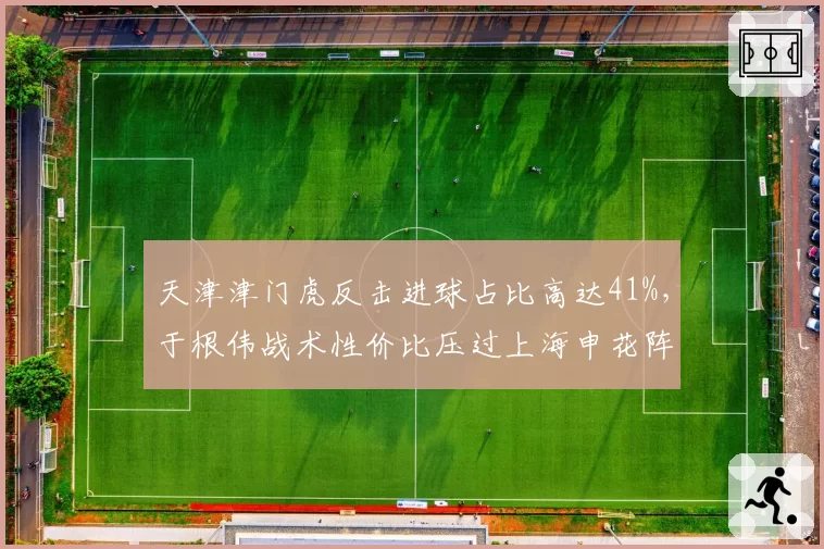 天津津门虎反击进球占比高达41%，于根伟战术性价比压过上海申花阵地战强攻