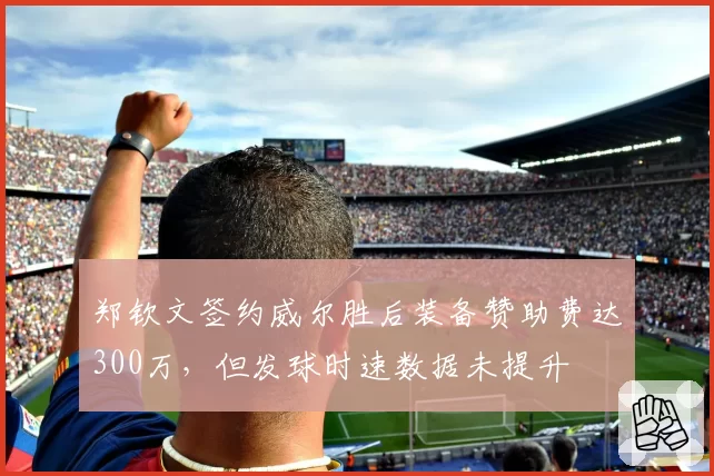 郑钦文签约威尔胜后装备赞助费达300万，但发球时速数据未提升